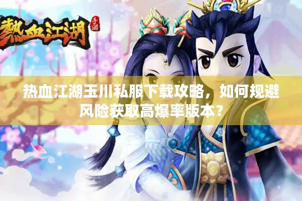 热血江湖玉川私服下载攻略，如何规避风险获取高爆率版本？