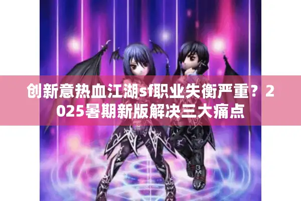 创新意热血江湖sf职业失衡严重？2025暑期新版解决三大痛点