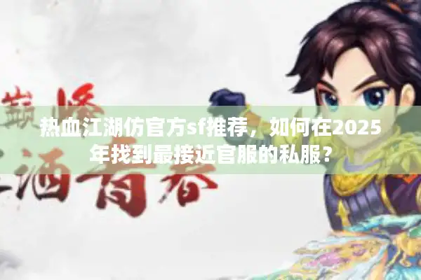 热血江湖仿官方sf推荐,如何在2025年找到最接近官服的私服? 热血江湖仿官方sf推荐,如何在2025年找到最接近官服的私服?