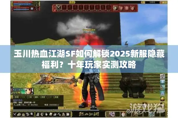 玉川热血江湖SF如何解锁2025新服隐藏福利？十年玩家实测攻略