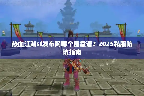 热血江湖sf发布网哪个最靠谱?2025私服防坑指南 热血江湖sf发布网哪个最靠谱?2025私服防坑指南