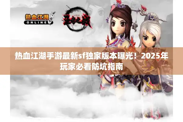 热血江湖手游最新sf独家版本曝光!2025年玩家必看防坑指南 热血江湖手游最新sf独家版本曝光!2025年玩家必看防坑指南