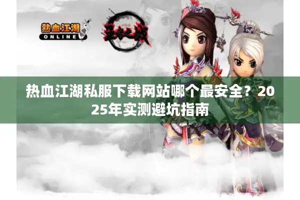 热血江湖私服下载网站哪个最安全？2025年实测避坑指南