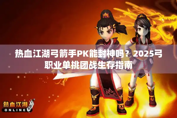 热血江湖弓箭手PK能封神吗?2025弓职业单挑团战生存指南 热血江湖弓箭手PK能封神吗?2025弓职业单挑团战生存指南