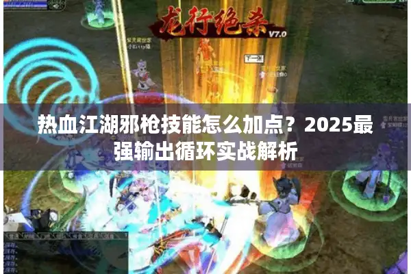 热血江湖邪枪技能怎么加点?2025最强输出循环实战解析 热血江湖邪枪技能怎么加点?2025最强输出循环实战解析
