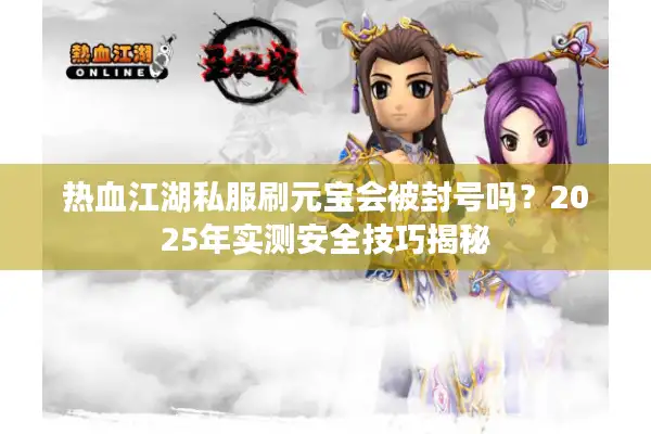 热血江湖私服刷元宝会被封号吗?2025年实测安全技巧揭秘 热血江湖私服刷元宝会被封号吗?2025年实测安全技巧揭秘