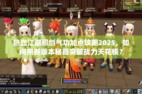 热血江湖邪剑气功加点攻略2025，如何用新版本秘籍突破战力天花板？