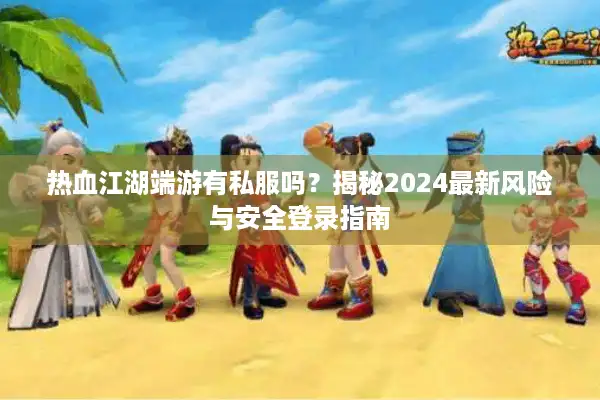 热血江湖端游有私服吗？揭秘2024最新风险与安全登录指南