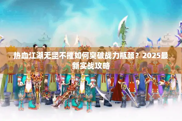 热血江湖无坚不摧如何突破战力瓶颈?2025最新实战攻略 热血江湖无坚不摧如何突破战力瓶颈?2025最新实战攻略