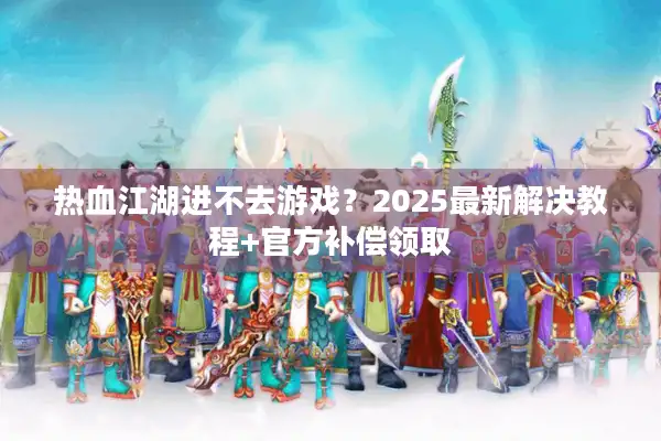 热血江湖进不去游戏?2025最新解决教程+官方补偿领取 热血江湖进不去游戏?2025最新解决教程+官方补偿领取