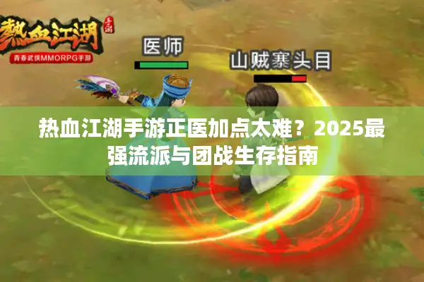 热血江湖手游正医加点太难?2025最强流派与团战生存指南 热血江湖手游正医加点太难?2025最强流派与团战生存指南