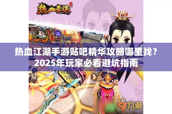 热血江湖手游贴吧精华攻略哪里找？2025年玩家必看避坑指南