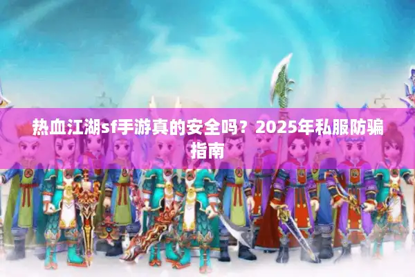 热血江湖sf手游真的安全吗？2025年私服防骗指南