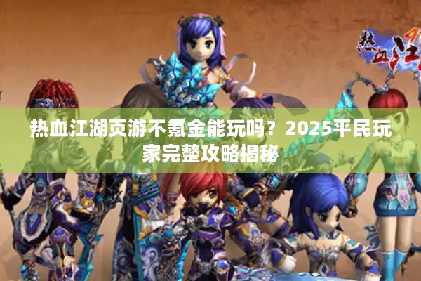 热血江湖页游不氪金能玩吗？2025平民玩家完整攻略揭秘
