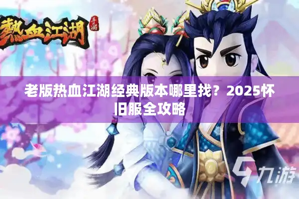老版热血江湖经典版本哪里找？2025怀旧服全攻略