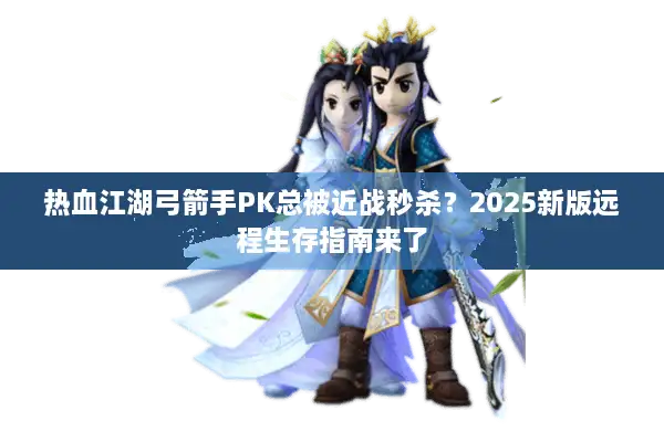 热血江湖弓箭手PK总被近战秒杀？2025新版远程生存指南来了