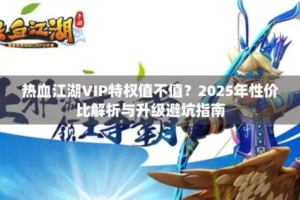 热血江湖VIP特权值不值？2025年性价比解析与升级避坑指南