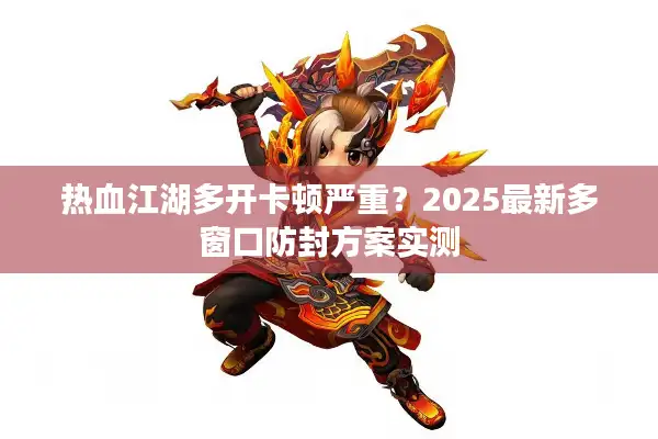 热血江湖多开卡顿严重？2025最新多窗口防封方案实测