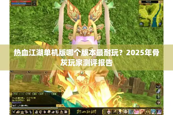 热血江湖单机版哪个版本最耐玩？2025年骨灰玩家测评报告