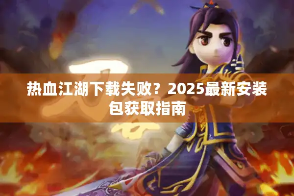 热血江湖下载失败？2025最新安装包获取指南