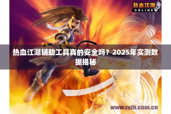 热血江湖辅助工具真的安全吗?2025年实测数据揭秘 热血江湖辅助工具真的安全吗?2025年实测数据揭秘