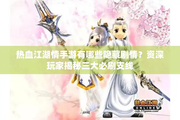 热血江湖情手游有哪些隐藏剧情？资深玩家揭秘三大必刷支线