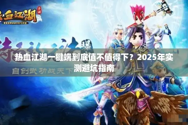 热血江湖一键端到底值不值得下?2025年实测避坑指南 热血江湖一键端到底值不值得下?2025年实测避坑指南