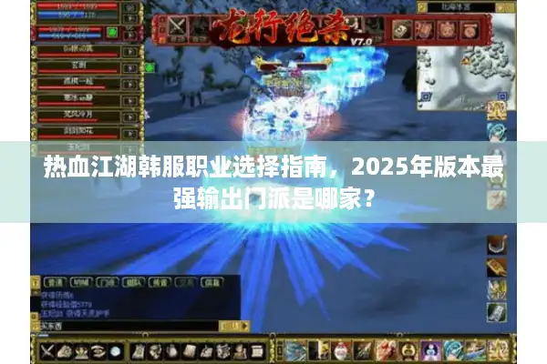 热血江湖韩服职业选择指南，2025年版本最强输出门派是哪家？