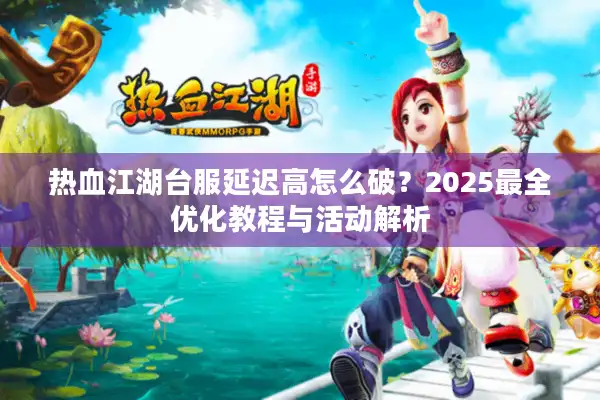 热血江湖台服延迟高怎么破？2025最全优化教程与活动解析