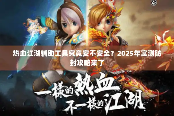 热血江湖辅助工具究竟安不安全？2025年实测防封攻略来了