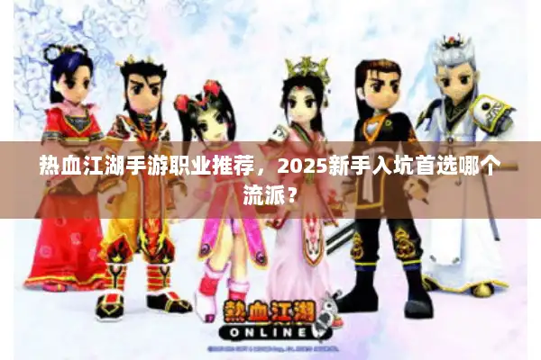 热血江湖手游职业推荐，2025新手入坑首选哪个流派？