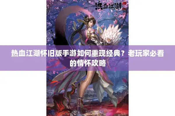 热血江湖怀旧版手游如何重现经典？老玩家必看的情怀攻略