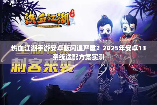 热血江湖手游安卓版闪退严重？2025年安卓13系统适配方案实测