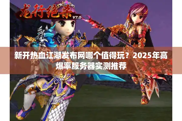 新开热血江湖发布网哪个值得玩?2025年高爆率服务器实测推荐 新开热血江湖发布网哪个值得玩?2025年高爆率服务器实测推荐
