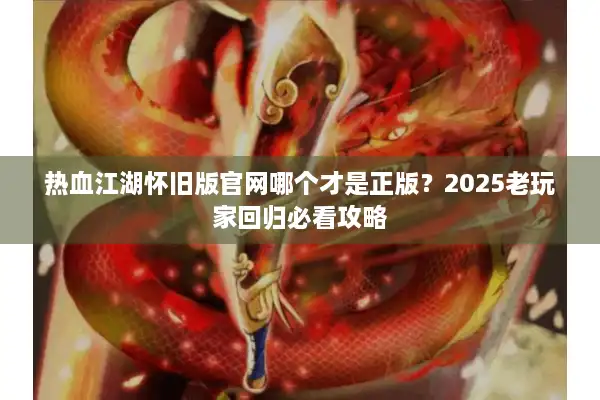 热血江湖怀旧版官网哪个才是正版？2025老玩家回归必看攻略