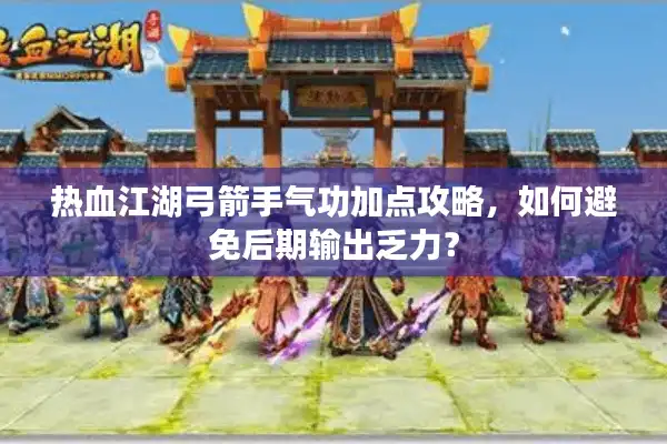 热血江湖弓箭手气功加点攻略，如何避免后期输出乏力？