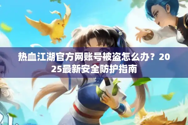 热血江湖官方网账号被盗怎么办？2025最新安全防护指南