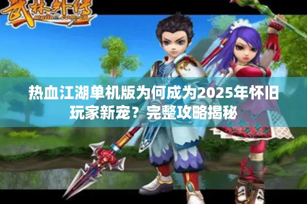 热血江湖单机版为何成为2025年怀旧玩家新宠？完整攻略揭秘