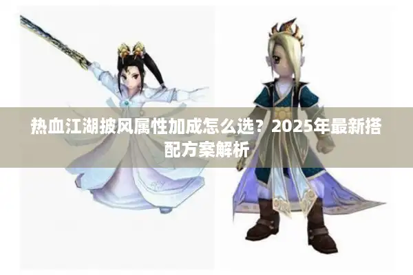 热血江湖披风属性加成怎么选?2025年最新搭配方案解析 热血江湖披风属性加成怎么选?2025年最新搭配方案解析