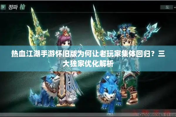 热血江湖手游怀旧版为何让老玩家集体回归？三大独家优化解析