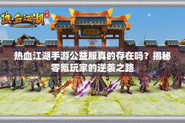 热血江湖手游公益服真的存在吗？揭秘零氪玩家的逆袭之路