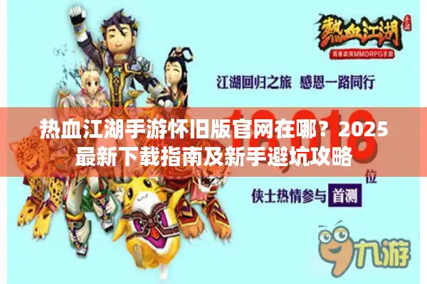 热血江湖手游怀旧版官网在哪？2025最新下载指南及新手避坑攻略