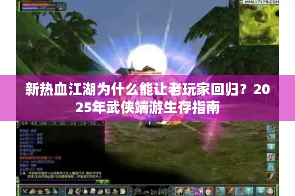 新热血江湖为什么能让老玩家回归?2025年武侠端游生存指南 新热血江湖为什么能让老玩家回归?2025年武侠端游生存指南