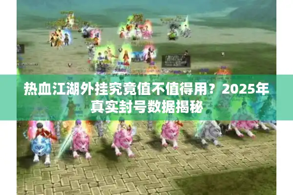 热血江湖外挂究竟值不值得用?2025年真实封号数据揭秘 热血江湖外挂究竟值不值得用?2025年真实封号数据揭秘