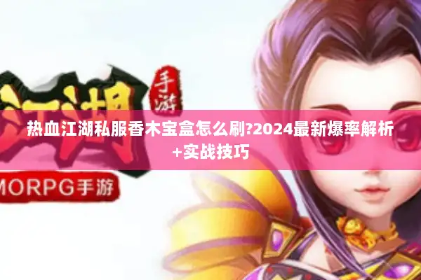 热血江湖私服香木宝盒怎么刷?2024最新爆率解析+实战技巧
