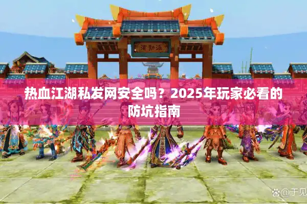 热血江湖私发网安全吗？2025年玩家必看的防坑指南