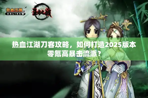 热血江湖刀客攻略，如何打造2025版本零氪高暴击流派？