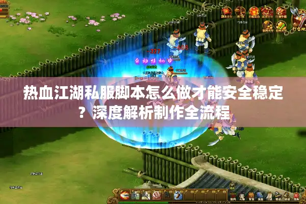 热血江湖私服脚本怎么做才能安全稳定？深度解析制作全流程