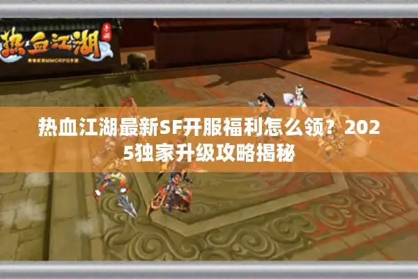 热血江湖最新SF开服福利怎么领?2025独家升级攻略揭秘 热血江湖最新SF开服福利怎么领?2025独家升级攻略揭秘