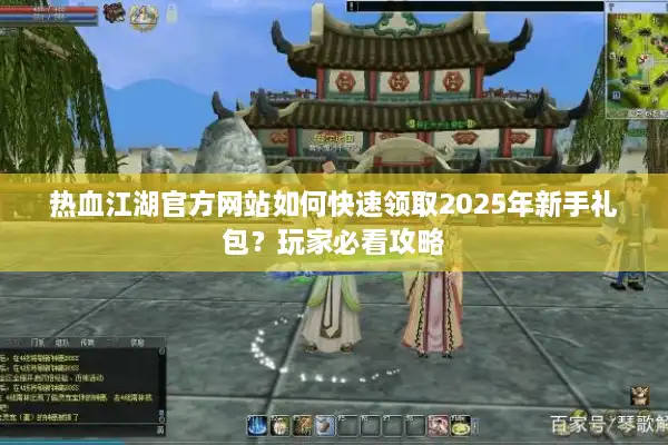 热血江湖官方网站如何快速领取2025年新手礼包?玩家必看攻略 热血江湖官方网站如何快速领取2025年新手礼包?玩家必看攻略